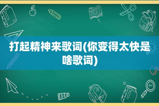 打起精神来歌词(你变得太快是啥歌词)