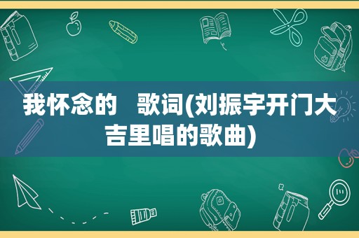 我怀念的   歌词(刘振宇开门大吉里唱的歌曲)