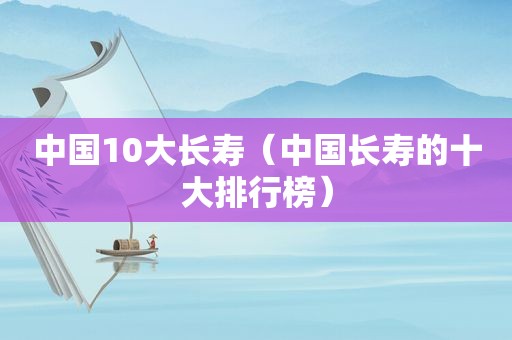 中国10大长寿（中国长寿的十大排行榜）