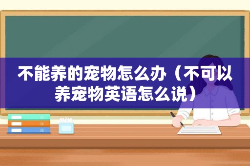 不能养的宠物怎么办（不可以养宠物英语怎么说）