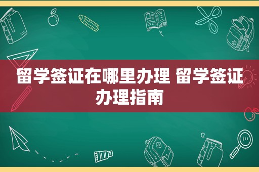 留学签证在哪里办理 留学签证办理指南