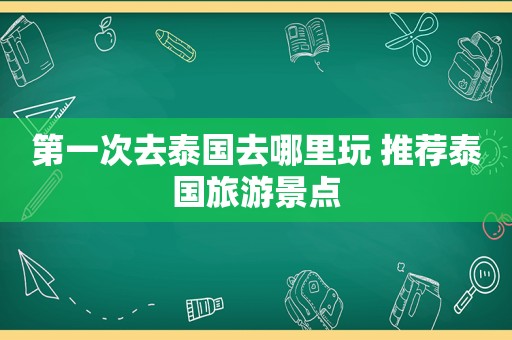 第一次去泰国去哪里玩 推荐泰国旅游景点