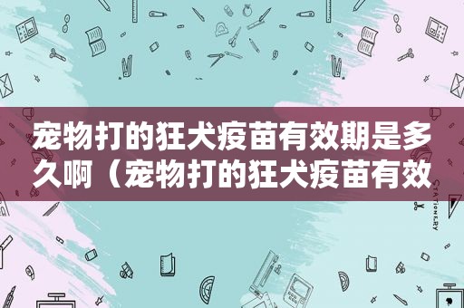 宠物打的狂犬疫苗有效期是多久啊（宠物打的狂犬疫苗有效期是多久啊）