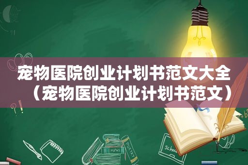 宠物医院创业计划书范文大全（宠物医院创业计划书范文）