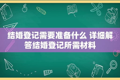 结婚登记需要准备什么 详细解答结婚登记所需材料