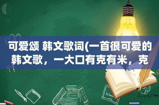 可爱颂 韩文歌词(一首很可爱的韩文歌，一大口有克有米，克有米)