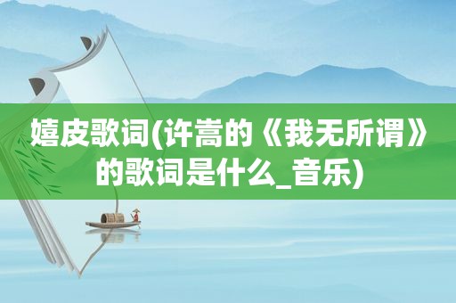 嬉皮歌词(许嵩的《我无所谓》的歌词是什么_音乐)