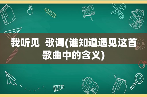 我听见  歌词(谁知道遇见这首歌曲中的含义)