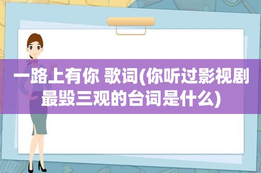 一路上有你 歌词(你听过影视剧最毁三观的台词是什么)