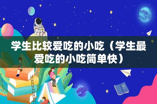 学生比较爱吃的小吃（学生最爱吃的小吃简单快）