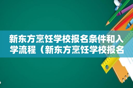 新东方烹饪学校报名条件和入学流程（新东方烹饪学校报名条件）