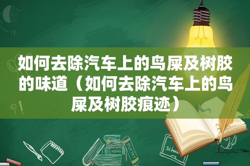 如何去除汽车上的鸟屎及树胶的味道（如何去除汽车上的鸟屎及树胶痕迹）