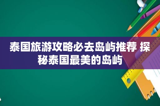 泰国旅游攻略必去岛屿推荐 探秘泰国最美的岛屿