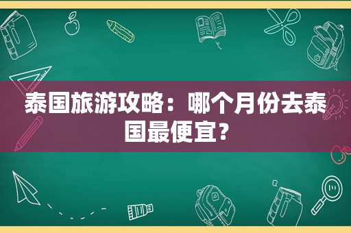 泰国旅游攻略：哪个月份去泰国最便宜？