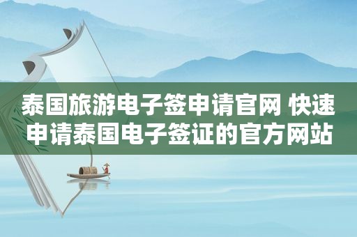 泰国旅游电子签申请官网 快速申请泰国电子签证的官方网站