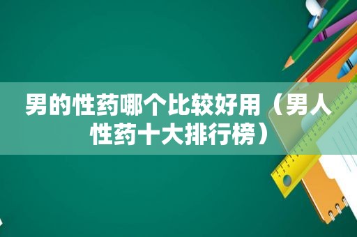 男的性药哪个比较好用（男人性药十大排行榜）