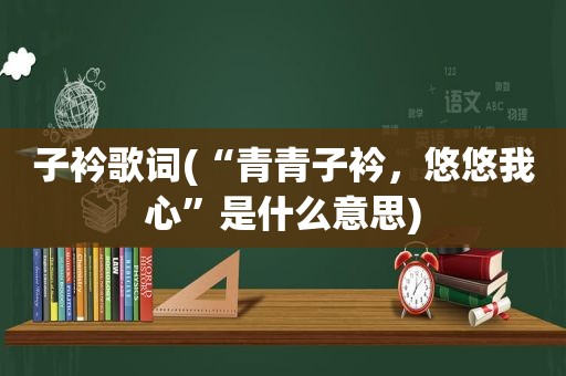 子衿歌词(“青青子衿，悠悠我心”是什么意思)