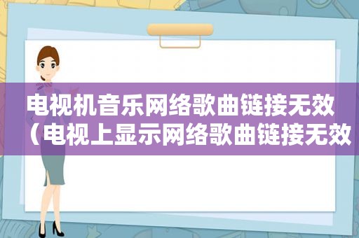 电视机音乐网络歌曲链接无效（电视上显示网络歌曲链接无效）