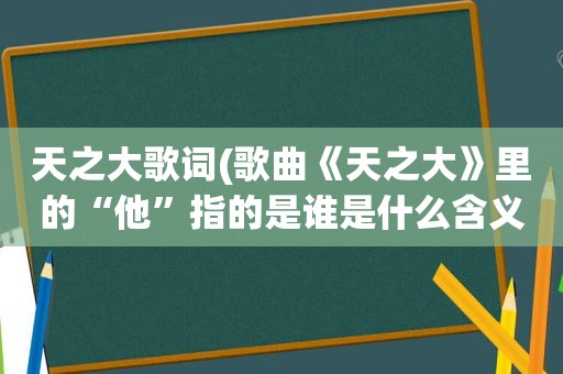 天之大歌词(歌曲《天之大》里的“他”指的是谁是什么含义)