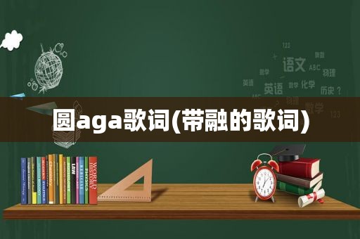 圆aga歌词(带融的歌词)