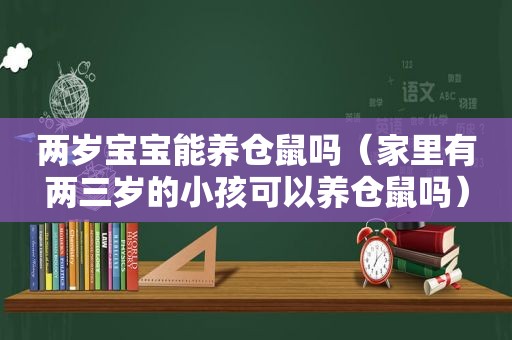 两岁宝宝能养仓鼠吗（家里有两三岁的小孩可以养仓鼠吗）