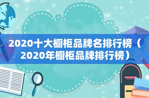 2020十大橱柜品牌名排行榜（2020年橱柜品牌排行榜）