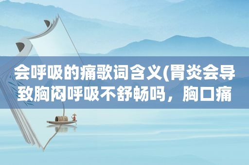 会呼吸的痛歌词含义(胃炎会导致胸闷呼吸不舒畅吗，胸口痛，总是要深呼吸)