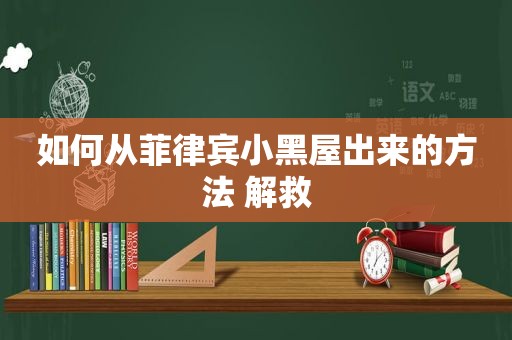 如何从菲律宾小黑屋出来的方法 解救