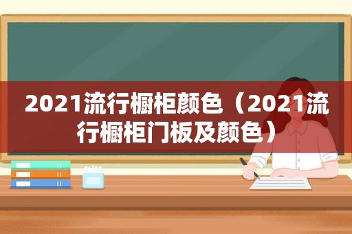 2021流行橱柜颜色（2021流行橱柜门板及颜色）