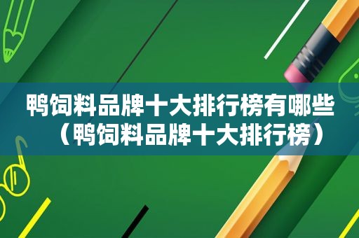 鸭饲料品牌十大排行榜有哪些（鸭饲料品牌十大排行榜）