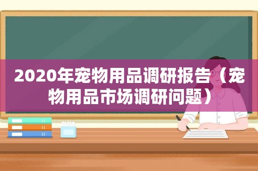 2020年宠物用品调研报告（宠物用品市场调研问题）