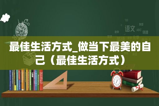 最佳生活方式_做当下最美的自己（最佳生活方式）