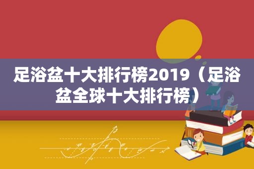 足浴盆十大排行榜2019（足浴盆全球十大排行榜）