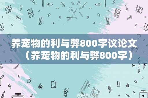 养宠物的利与弊800字议论文（养宠物的利与弊800字）