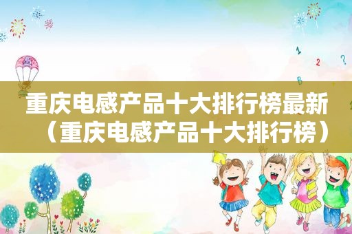 重庆电感产品十大排行榜最新（重庆电感产品十大排行榜）