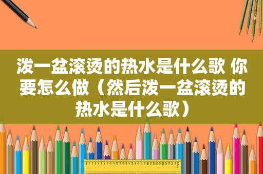 泼一盆滚烫的热水是什么歌 你要怎么做（然后泼一盆滚烫的热水是什么歌）