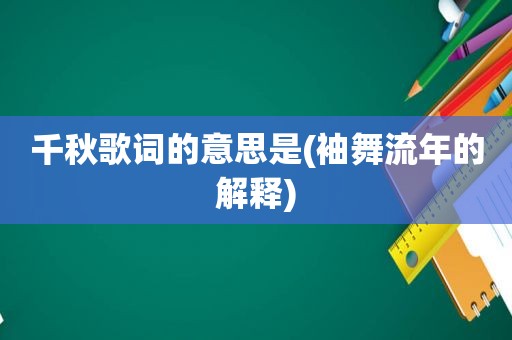 千秋歌词的意思是(袖舞流年的解释)