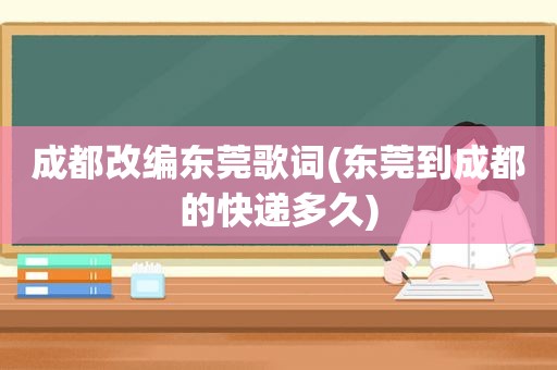 成都改编东莞歌词(东莞到成都的快递多久)