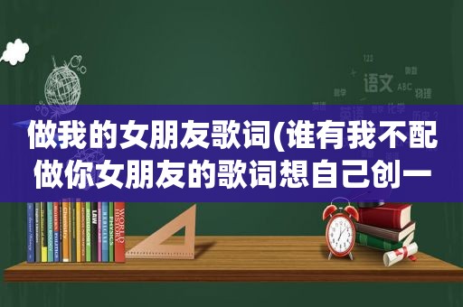 做我的女朋友歌词(谁有我不配做你女朋友的歌词想自己创一首，可是我不懂)