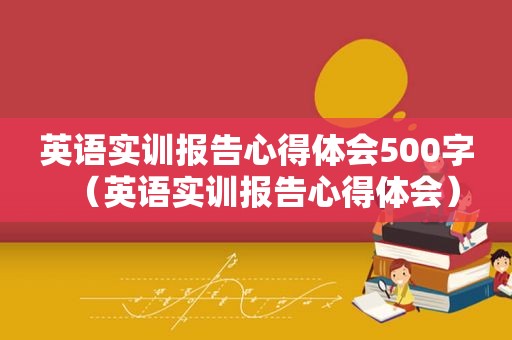 英语实训报告心得体会500字（英语实训报告心得体会）