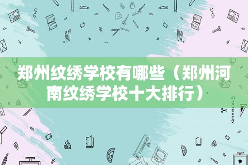 郑州纹绣学校有哪些（郑州河南纹绣学校十大排行）