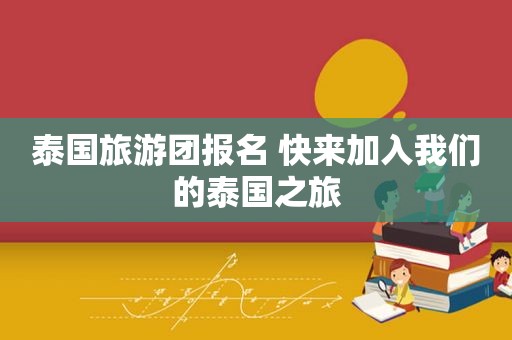 泰国旅游团报名 快来加入我们的泰国之旅