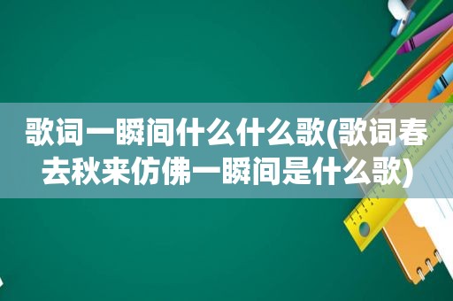 歌词一瞬间什么什么歌(歌词春去秋来仿佛一瞬间是什么歌)