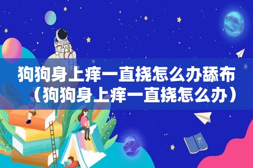 狗狗身上痒一直挠怎么办舔布（狗狗身上痒一直挠怎么办）