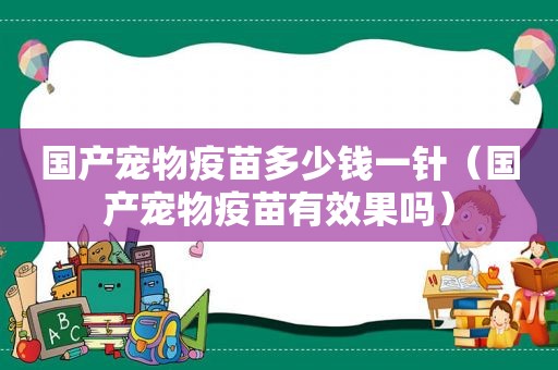 国产宠物疫苗多少钱一针（国产宠物疫苗有效果吗）