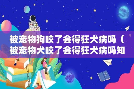 被宠物狗咬了会得狂犬病吗（被宠物犬咬了会得狂犬病吗知乎）