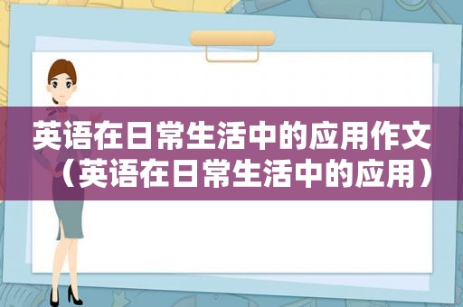 英语在日常生活中的应用作文（英语在日常生活中的应用）