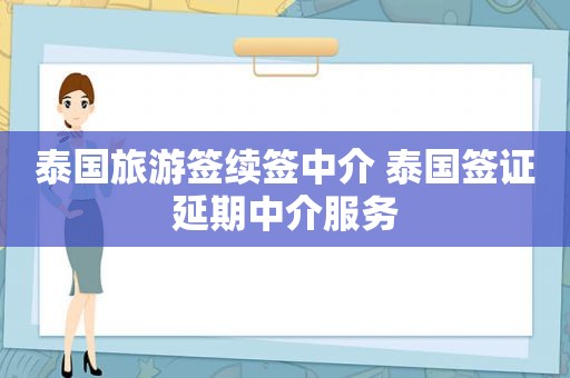 泰国旅游签续签中介 泰国签证延期中介服务