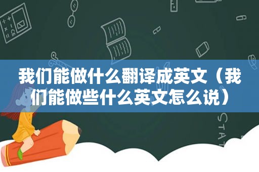 我们能做什么翻译成英文（我们能做些什么英文怎么说）