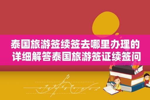 泰国旅游签续签去哪里办理的 详细解答泰国旅游签证续签问题